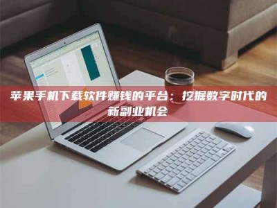 垦利苹果手机下载软件赚钱的平台：挖掘数字时代的新副业机会